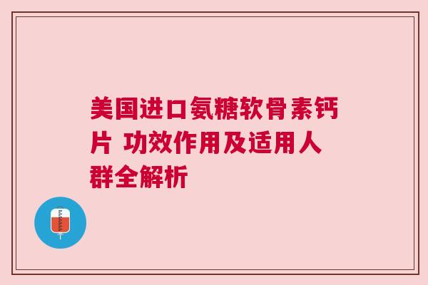 美国进口氨糖软骨素钙片 功效作用及适用人群全解析