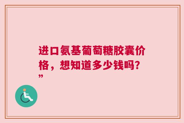 进口氨基葡萄糖胶囊价格，想知道多少钱吗？”