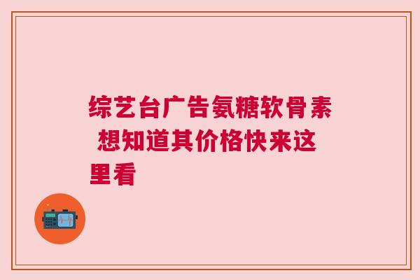 综艺台广告氨糖软骨素 想知道其价格快来这里看
