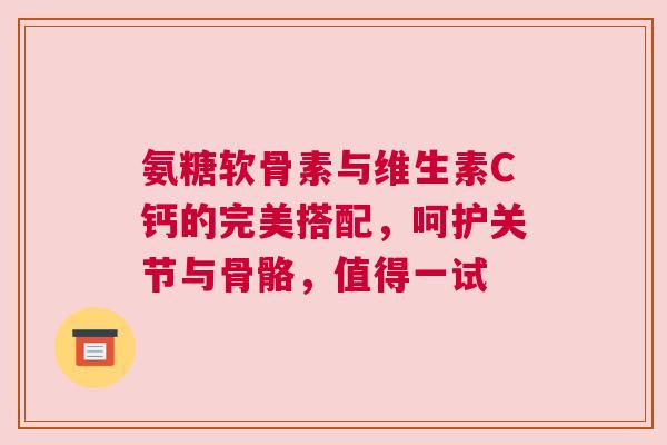 氨糖软骨素与维生素C钙的完美搭配，呵护关节与骨骼，值得一试