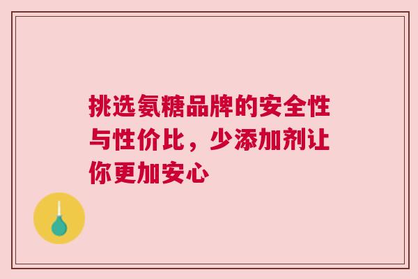 挑选氨糖品牌的安全性与性价比，少添加剂让你更加安心