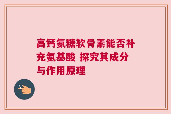 高钙氨糖软骨素能否补充氨基酸 探究其成分与作用原理