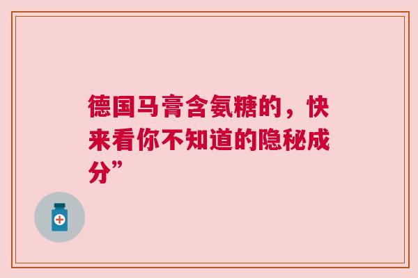 德国马膏含氨糖的，快来看你不知道的隐秘成分”