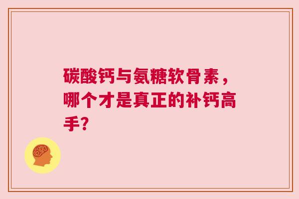 碳酸钙与氨糖软骨素，哪个才是真正的补钙高手？