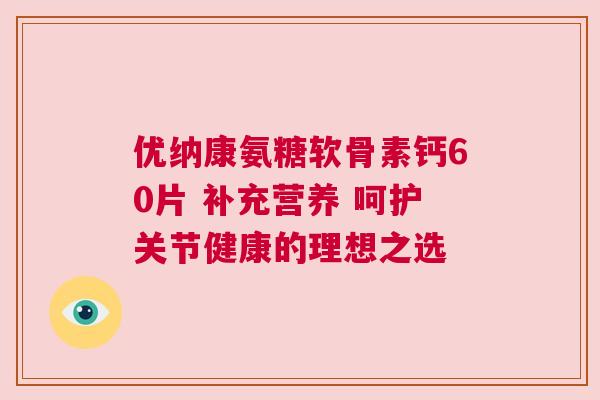优纳康氨糖软骨素钙60片 补充营养 呵护关节健康的理想之选