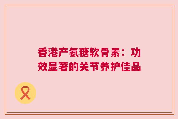 香港产氨糖软骨素：功效显著的关节养护佳品
