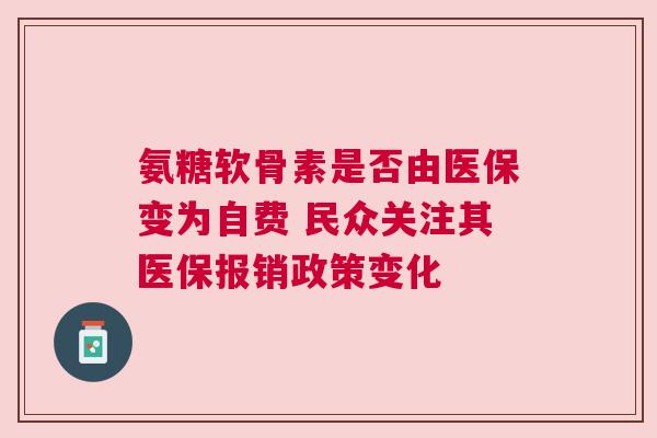 氨糖软骨素是否由医保变为自费 民众关注其医保报销政策变化