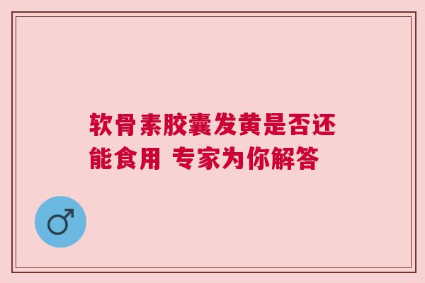 软骨素胶囊发黄是否还能食用 专家为你解答