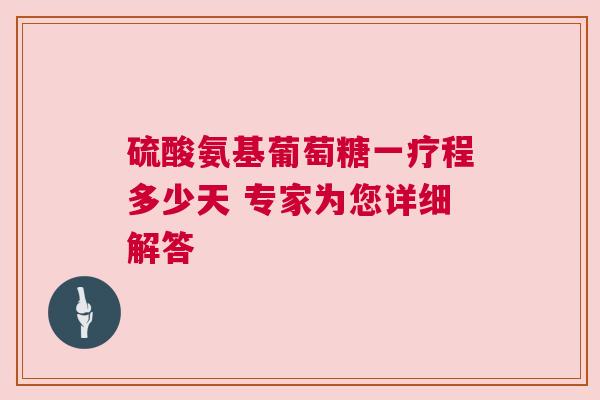 硫酸氨基葡萄糖一疗程多少天 专家为您详细解答