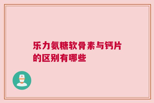 乐力氨糖软骨素与钙片的区别有哪些