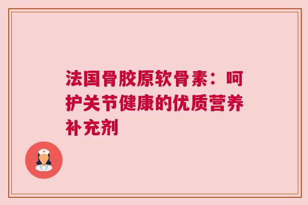 法国骨胶原软骨素：呵护关节健康的优质营养补充剂