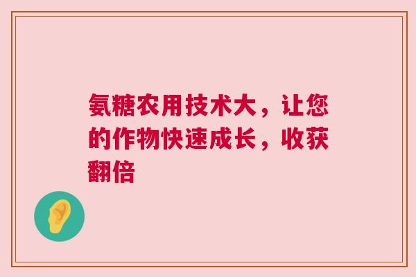 氨糖农用技术大，让您的作物快速成长，收获翻倍