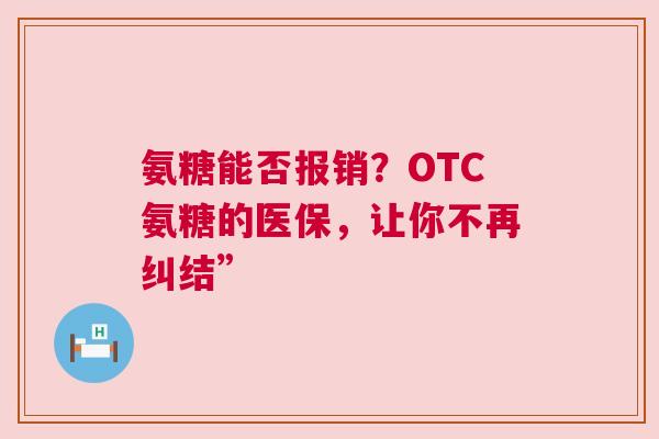 氨糖能否报销？OTC氨糖的医保，让你不再纠结”