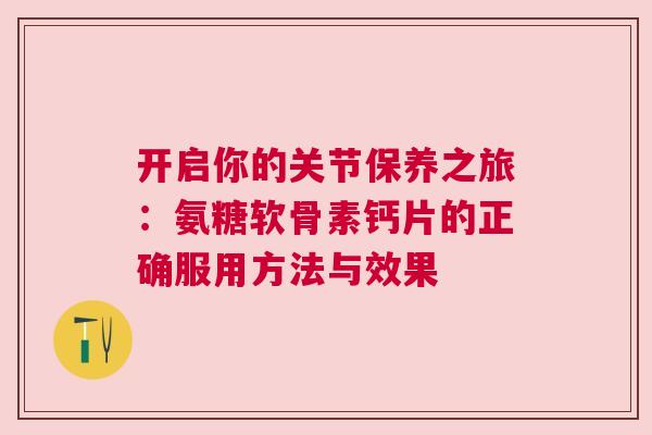 开启你的关节保养之旅：氨糖软骨素钙片的正确服用方法与效果