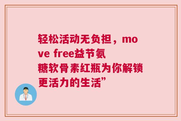 轻松活动无负担，move free益节氨糖软骨素红瓶为你解锁更活力的生活”