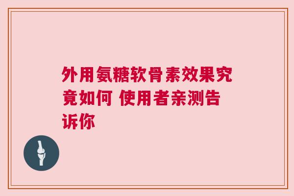 外用氨糖软骨素效果究竟如何 使用者亲测告诉你