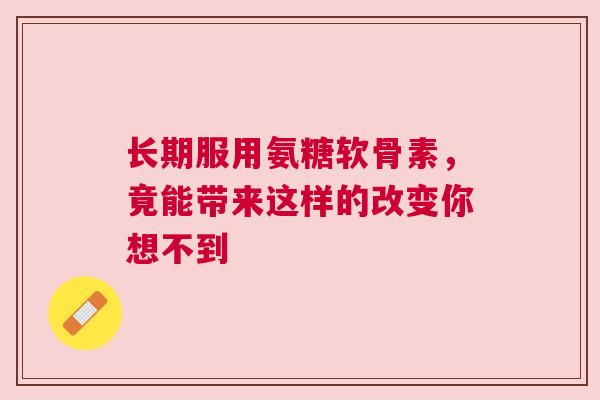 长期服用氨糖软骨素，竟能带来这样的改变你想不到