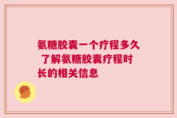 氨糖胶囊一个疗程多久 了解氨糖胶囊疗程时长的相关信息