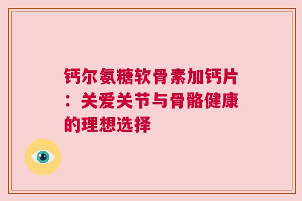 钙尔氨糖软骨素加钙片：关爱关节与骨骼健康的理想选择