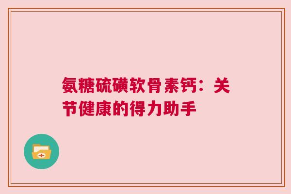 氨糖硫磺软骨素钙：关节健康的得力助手