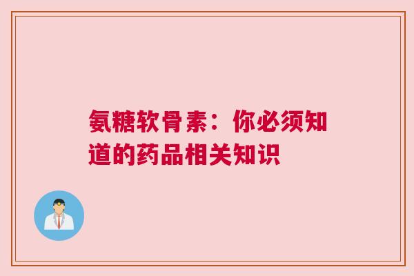 氨糖软骨素：你必须知道的药品相关知识