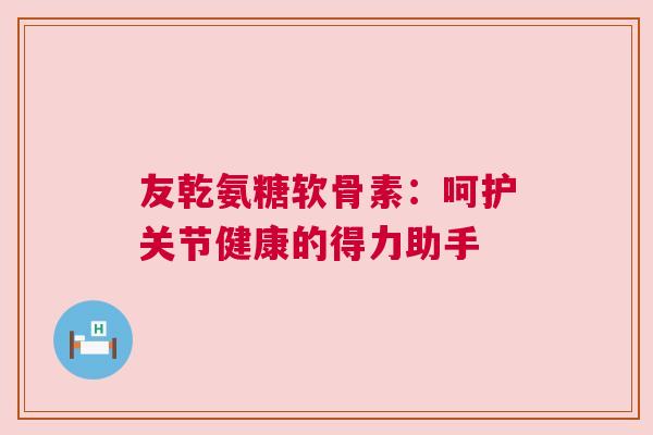 友乾氨糖软骨素：呵护关节健康的得力助手