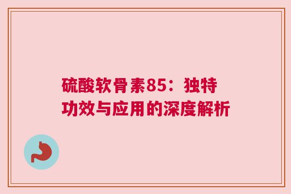 硫酸软骨素85：独特功效与应用的深度解析