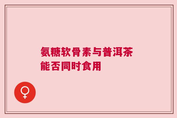 氨糖软骨素与普洱茶 能否同时食用