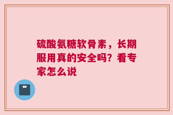 硫酸氨糖软骨素，长期服用真的安全吗？看专家怎么说