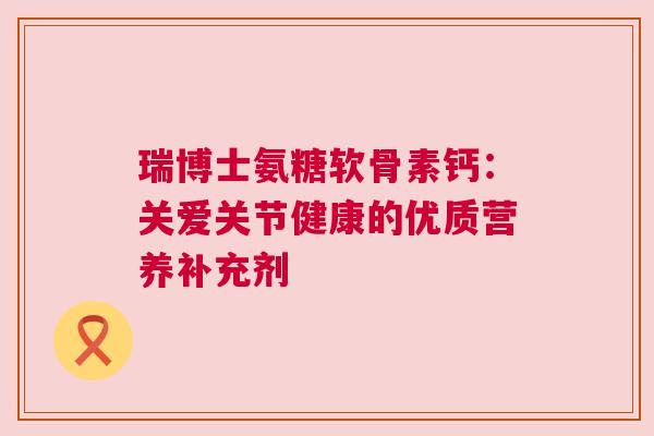 瑞博士氨糖软骨素钙：关爱关节健康的优质营养补充剂