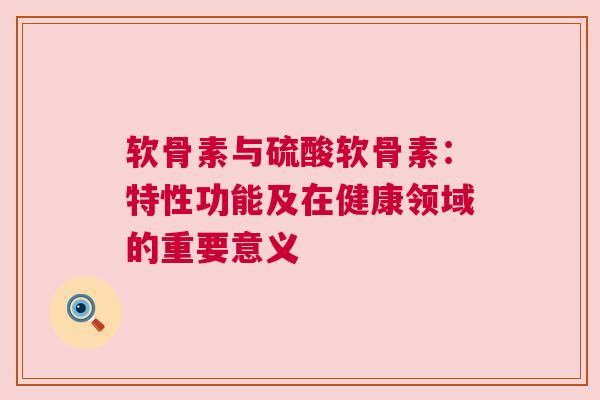 软骨素与硫酸软骨素：特性功能及在健康领域的重要意义