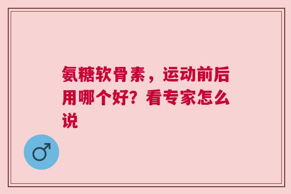 氨糖软骨素，运动前后用哪个好？看专家怎么说