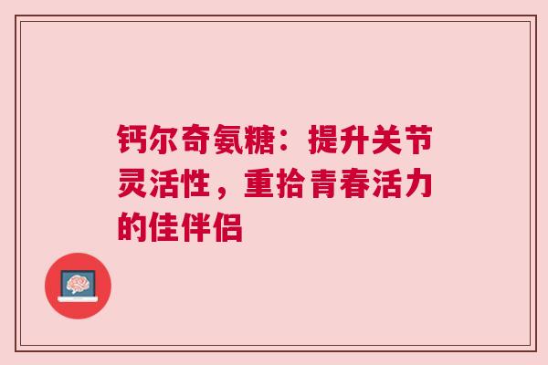 钙尔奇氨糖：提升关节灵活性，重拾青春活力的佳伴侣