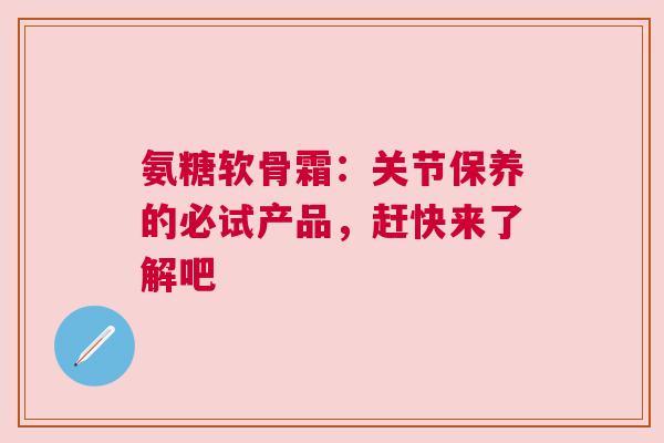 氨糖软骨霜：关节保养的必试产品，赶快来了解吧
