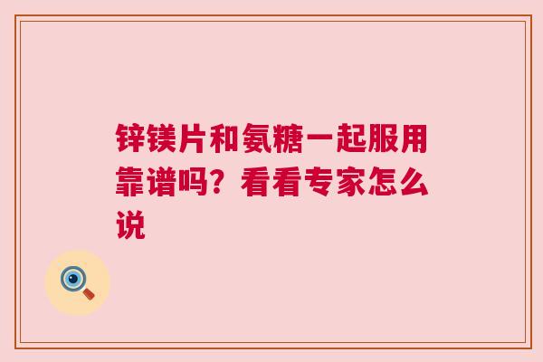 锌镁片和氨糖一起服用靠谱吗？看看专家怎么说