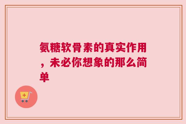 氨糖软骨素的真实作用，未必你想象的那么简单
