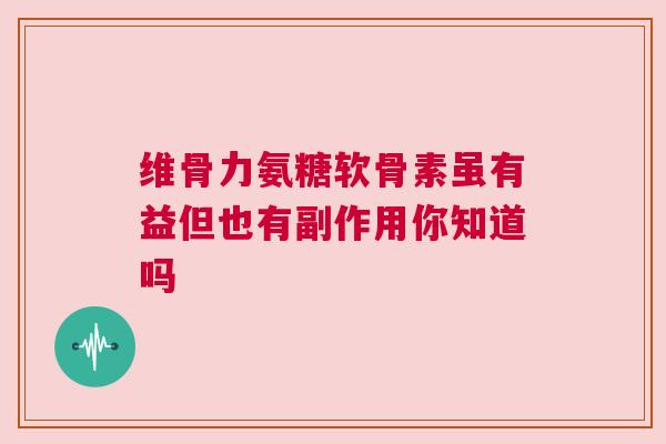 维骨力氨糖软骨素虽有益但也有副作用你知道吗