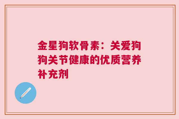 金星狗软骨素：关爱狗狗关节健康的优质营养补充剂