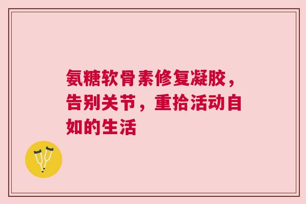 氨糖软骨素修复凝胶，告别关节，重拾活动自如的生活