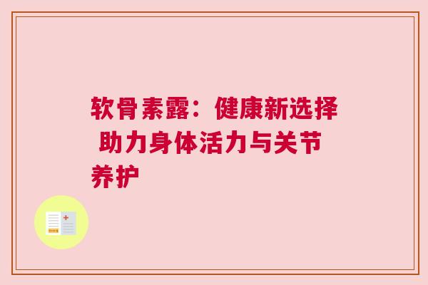 软骨素露：健康新选择 助力身体活力与关节养护