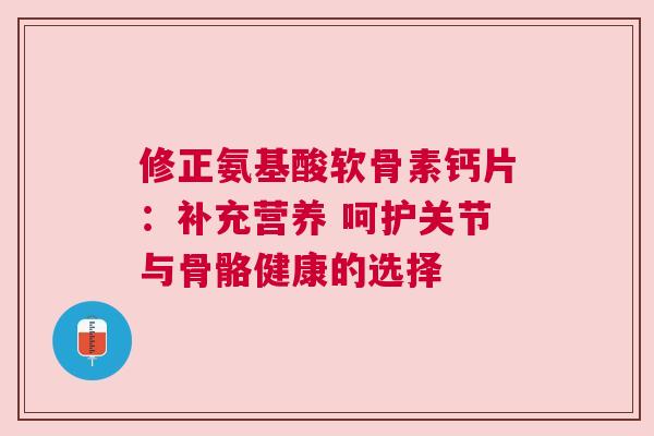 修正氨基酸软骨素钙片：补充营养 呵护关节与骨骼健康的选择