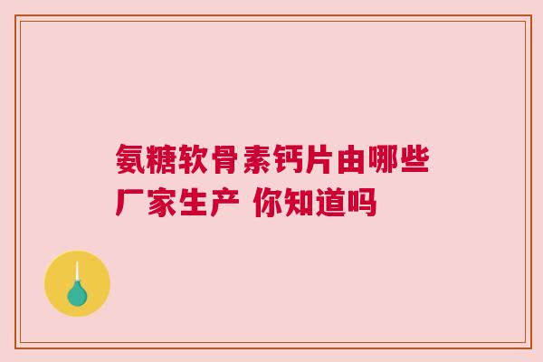 氨糖软骨素钙片由哪些厂家生产 你知道吗