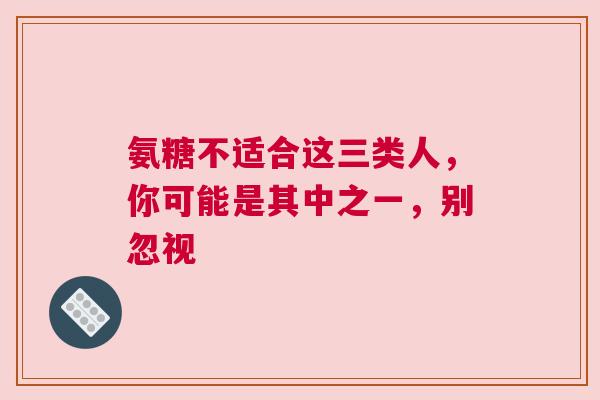 氨糖不适合这三类人，你可能是其中之一，别忽视