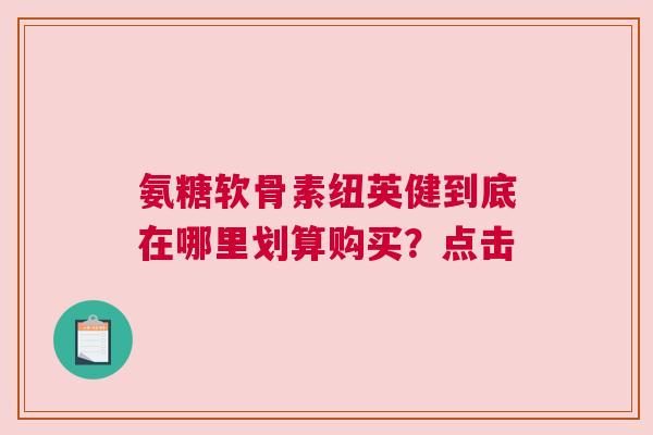 氨糖软骨素纽英健到底在哪里划算购买？点击