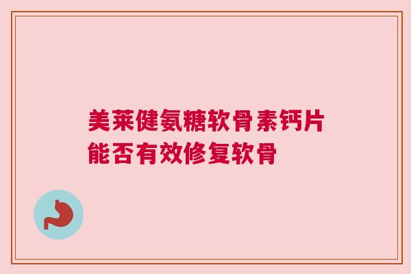 美莱健氨糖软骨素钙片能否有效修复软骨