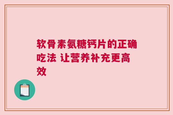 软骨素氨糖钙片的正确吃法 让营养补充更高效