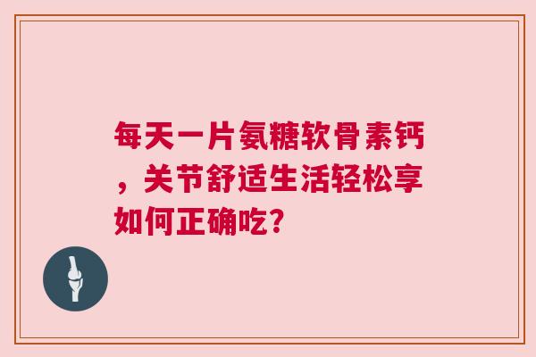 每天一片氨糖软骨素钙，关节舒适生活轻松享如何正确吃？