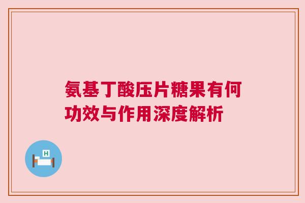 氨基丁酸压片糖果有何功效与作用深度解析