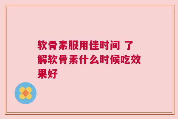 软骨素服用佳时间 了解软骨素什么时候吃效果好
