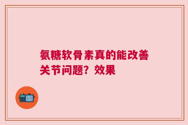 氨糖软骨素真的能改善关节问题？效果